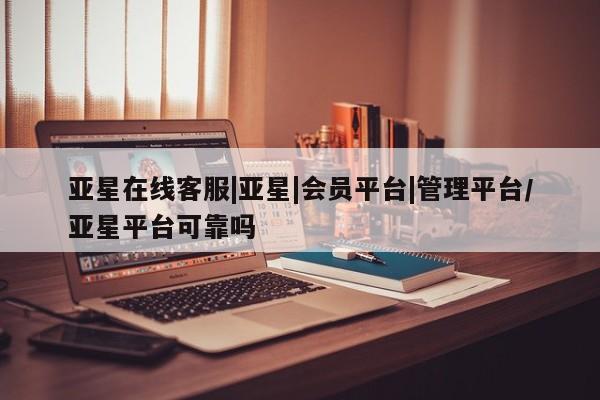 亚星_官网 亚星在线客服亚星在线客服|亚星|会员平台|管理平台/亚星平台可靠吗