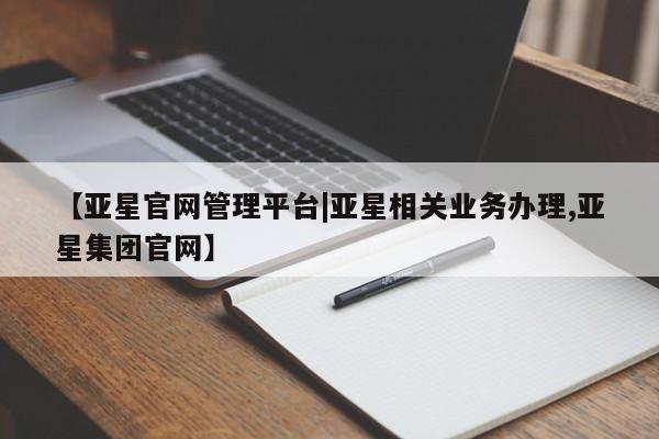亚星_官网 亚星在线客服【亚星官网管理平台|亚星相关业务办理,亚星集团官网】