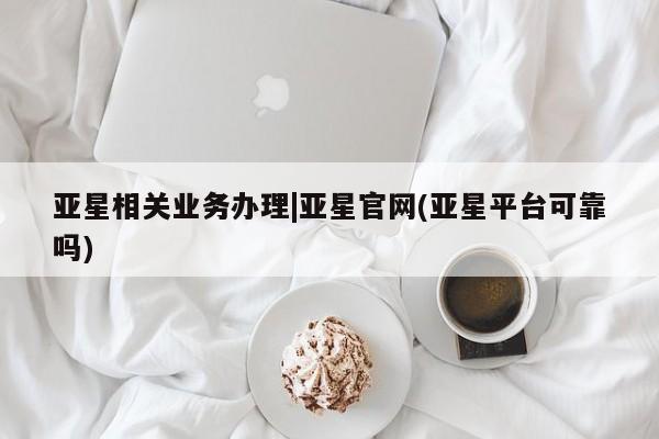 亚星_官网 亚星在线客服亚星相关业务办理|亚星官网(亚星平台可靠吗)