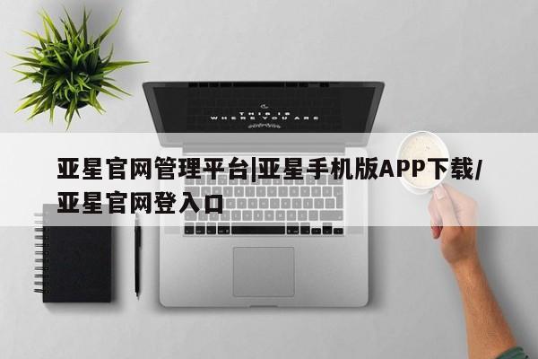 亚星_官网 亚星在线客服亚星官网管理平台|亚星手机版APP下载/亚星官网登入口