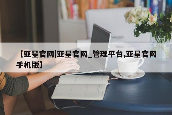 亚星_官网 亚星在线客服【亚星官网|亚星官网_管理平台,亚星官网手机版】