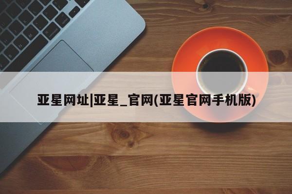 亚星_官网 亚星在线客服亚星网址|亚星_官网(亚星官网手机版)
