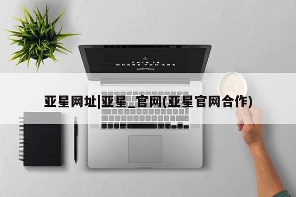 亚星_官网 亚星在线客服亚星网址|亚星_官网(亚星官网合作)