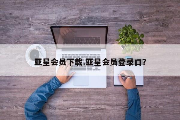 亚星_官网 亚星在线客服亚星会员下载.亚星会员登录口？