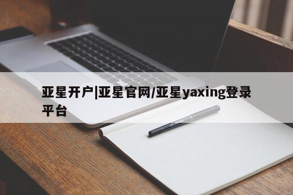 亚星_官网 亚星在线客服亚星开户|亚星官网/亚星yaxing登录平台