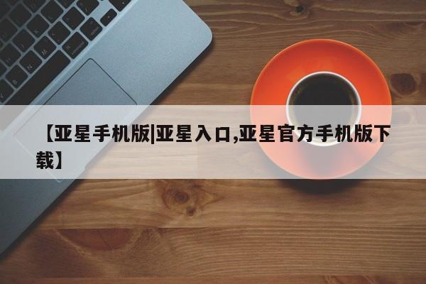 亚星_官网 亚星在线客服【亚星手机版|亚星入口,亚星官方手机版下载】