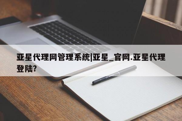 亚星_官网 亚星在线客服亚星代理网管理系统|亚星_官网.亚星代理登陆？