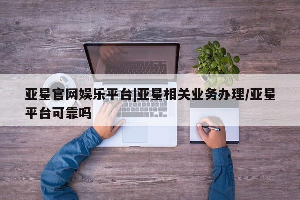 亚星_官网 亚星在线客服亚星官网娱乐平台|亚星相关业务办理/亚星平台可靠吗