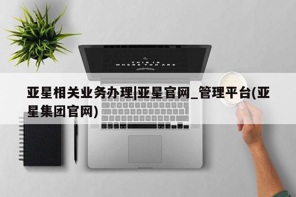 亚星_官网 亚星在线客服亚星相关业务办理|亚星官网_管理平台(亚星集团官网)
