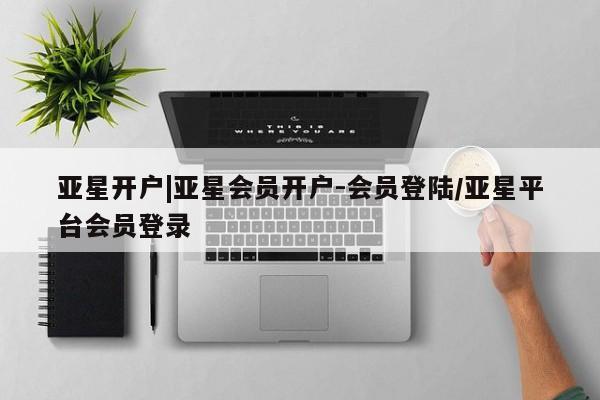亚星_官网 亚星在线客服亚星开户|亚星会员开户-会员登陆/亚星平台会员登录