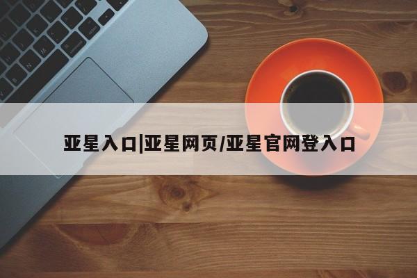 亚星_官网 亚星在线客服亚星入口|亚星网页/亚星官网登入口