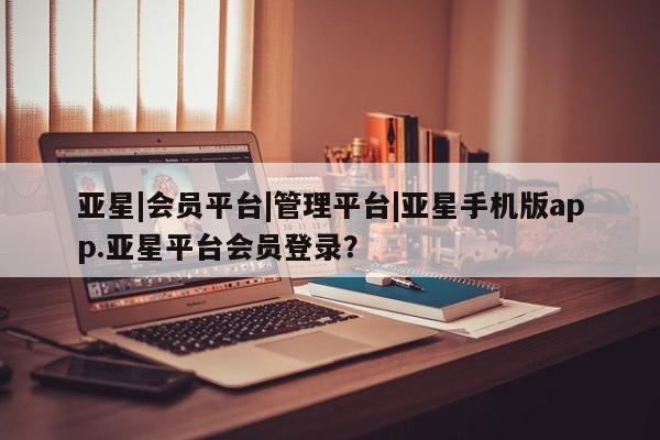 亚星_官网 亚星在线客服亚星|会员平台|管理平台|亚星手机版app.亚星平台会员登录？