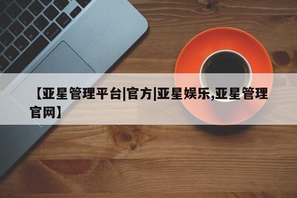 亚星_官网 亚星在线客服【亚星管理平台|官方|亚星娱乐,亚星管理官网】