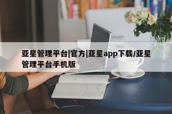 亚星_官网 亚星在线客服亚星管理平台|官方|亚星app下载/亚星管理平台手机版