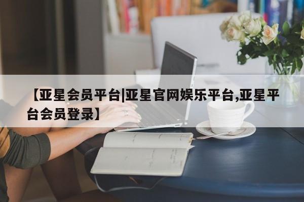 亚星_官网 亚星在线客服【亚星会员平台|亚星官网娱乐平台,亚星平台会员登录】