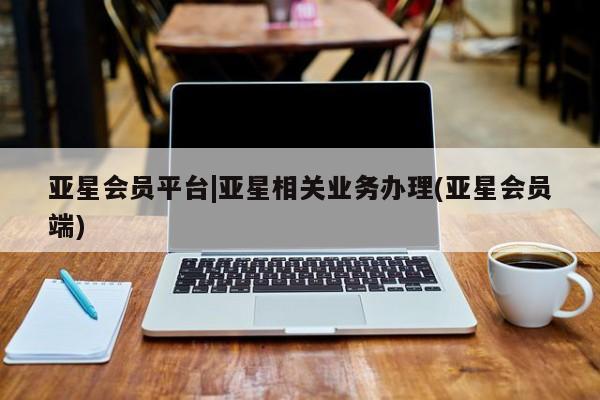 亚星_官网 亚星在线客服亚星会员平台|亚星相关业务办理(亚星会员端)