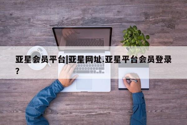 亚星_官网 亚星在线客服亚星会员平台|亚星网址.亚星平台会员登录？