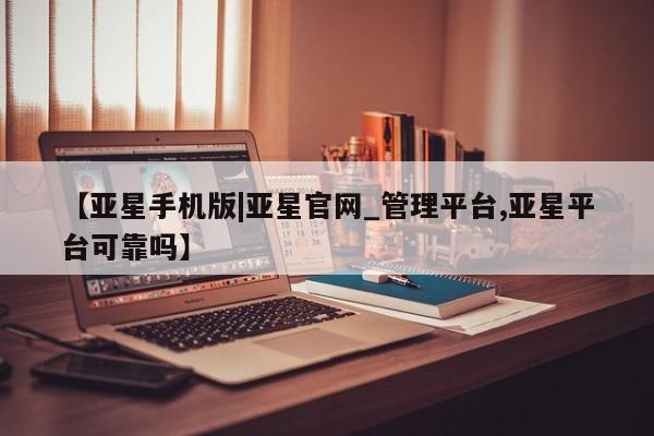 亚星_官网 亚星在线客服【亚星手机版|亚星官网_管理平台,亚星平台可靠吗】