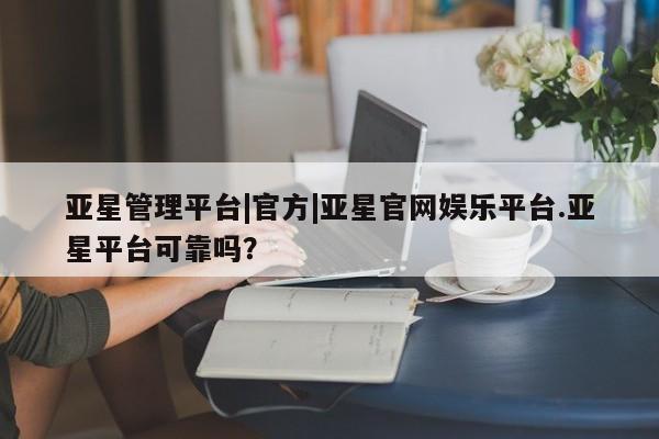 亚星_官网 亚星在线客服亚星管理平台|官方|亚星官网娱乐平台.亚星平台可靠吗？
