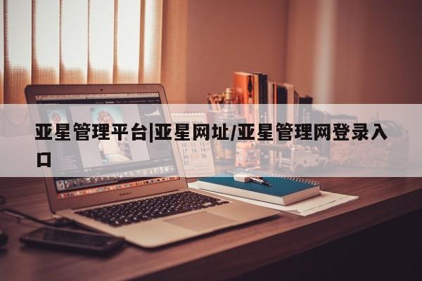 亚星_官网 亚星在线客服亚星管理平台|亚星网址/亚星管理网登录入口