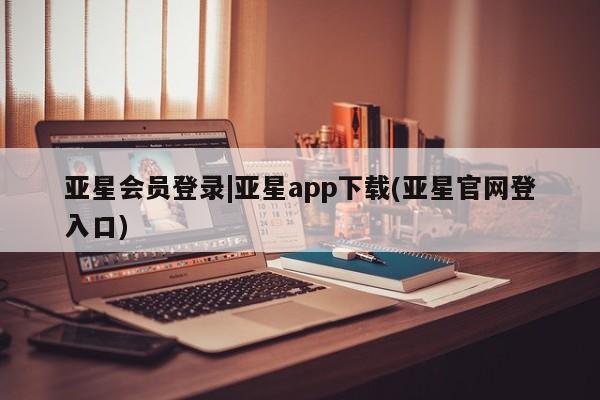 亚星_官网 亚星在线客服亚星会员登录|亚星app下载(亚星官网登入口)