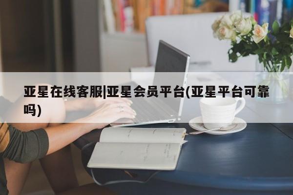 亚星_官网 亚星在线客服亚星在线客服|亚星会员平台(亚星平台可靠吗)
