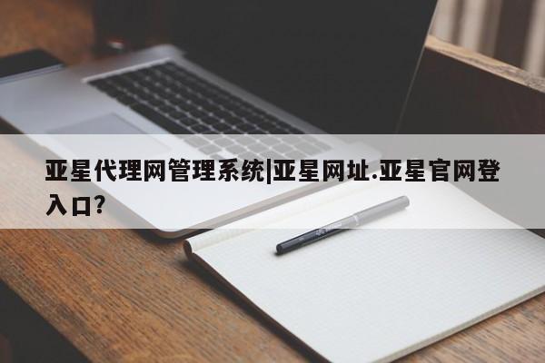 亚星_官网 亚星在线客服亚星代理网管理系统|亚星网址.亚星官网登入口？