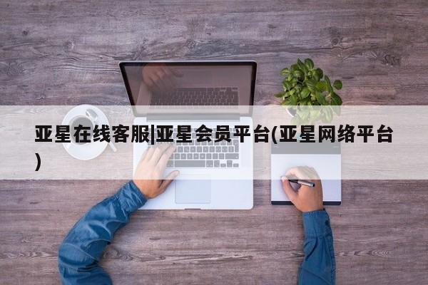 亚星_官网 亚星在线客服亚星在线客服|亚星会员平台(亚星网络平台)