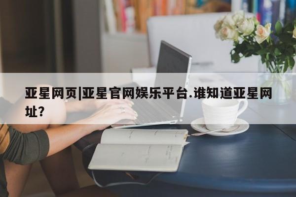 亚星_官网 亚星在线客服亚星网页|亚星官网娱乐平台.谁知道亚星网址？