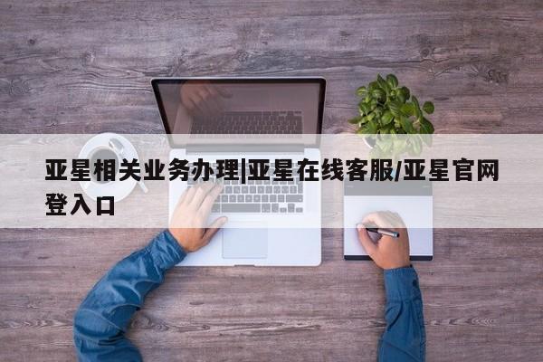 亚星_官网 亚星在线客服亚星相关业务办理|亚星在线客服/亚星官网登入口