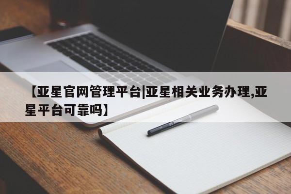亚星_官网 亚星在线客服【亚星官网管理平台|亚星相关业务办理,亚星平台可靠吗】