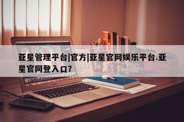 亚星_官网 亚星在线客服亚星管理平台|官方|亚星官网娱乐平台.亚星官网登入口？