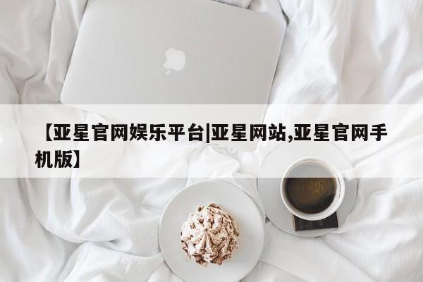 亚星_官网 亚星在线客服【亚星官网娱乐平台|亚星网站,亚星官网手机版】