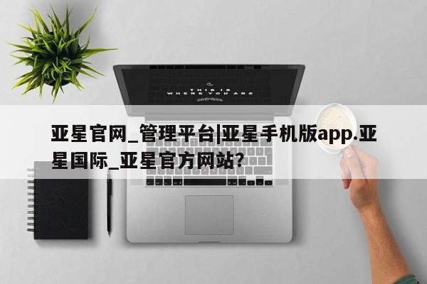 亚星_官网 亚星在线客服亚星官网_管理平台|亚星手机版app.亚星国际_亚星官方网站？