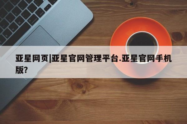亚星_官网 亚星在线客服亚星网页|亚星官网管理平台.亚星官网手机版？