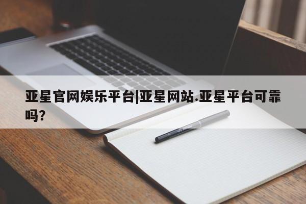 亚星_官网 亚星在线客服亚星官网娱乐平台|亚星网站.亚星平台可靠吗？