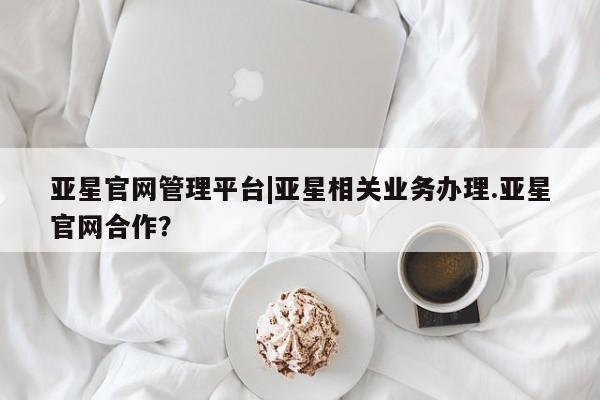亚星_官网 亚星在线客服亚星官网管理平台|亚星相关业务办理.亚星官网合作？