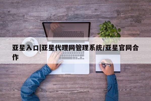 亚星_官网 亚星在线客服亚星入口|亚星代理网管理系统/亚星官网合作