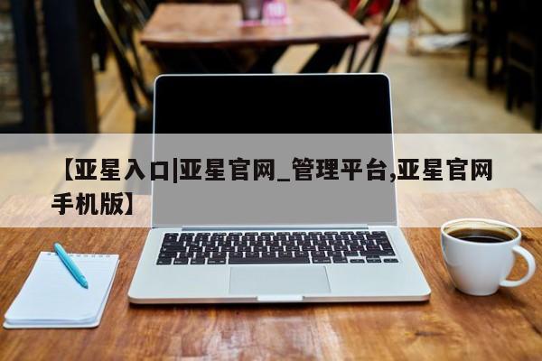 亚星_官网 亚星在线客服【亚星入口|亚星官网_管理平台,亚星官网手机版】