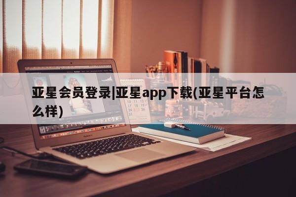 亚星_官网 亚星在线客服亚星会员登录|亚星app下载(亚星平台怎么样)