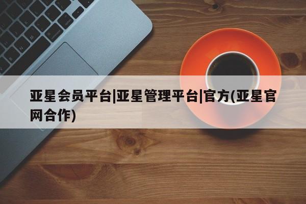 亚星_官网 亚星在线客服亚星会员平台|亚星管理平台|官方(亚星官网合作)