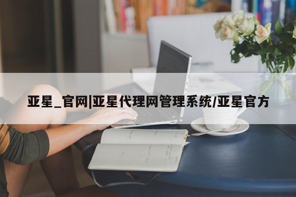 亚星_官网 亚星在线客服亚星_官网|亚星代理网管理系统/亚星官方