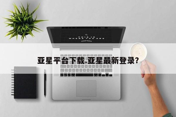 亚星_官网 亚星在线客服亚星平台下载.亚星最新登录？