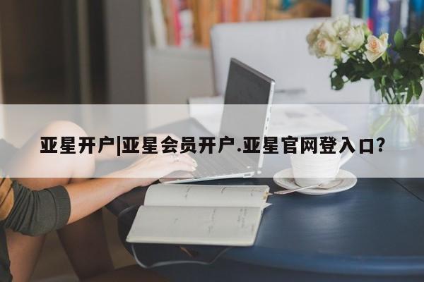 亚星_官网 亚星在线客服亚星开户|亚星会员开户.亚星官网登入口？