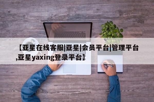 亚星_官网 亚星在线客服【亚星在线客服|亚星|会员平台|管理平台,亚星yaxing登录平台】