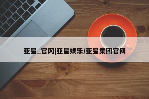 亚星_官网 亚星在线客服亚星_官网|亚星娱乐/亚星集团官网