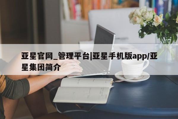 亚星_官网 亚星在线客服亚星官网_管理平台|亚星手机版app/亚星集团简介