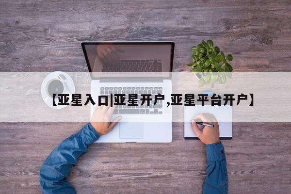 亚星_官网 亚星在线客服【亚星入口|亚星开户,亚星平台开户】