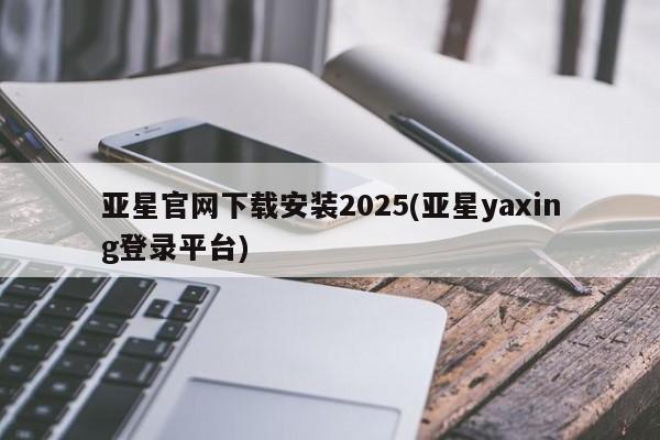 亚星_官网 亚星在线客服亚星官网下载安装2025(亚星yaxing登录平台)