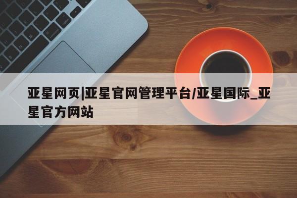 亚星_官网 亚星在线客服亚星网页|亚星官网管理平台/亚星国际_亚星官方网站